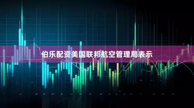 伯乐配资美国联邦航空管理局表示