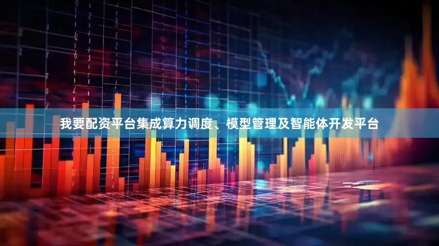 我要配资平台集成算力调度、模型管理及智能体开发平台