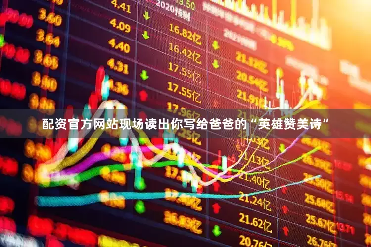 配资官方网站现场读出你写给爸爸的“英雄赞美诗”