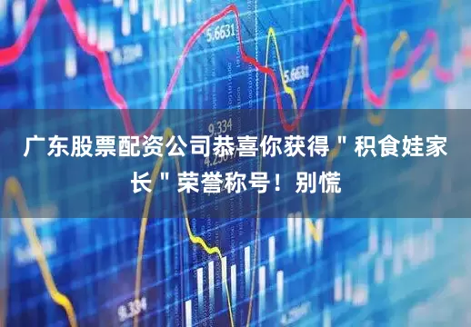 广东股票配资公司恭喜你获得＂积食娃家长＂荣誉称号！别慌