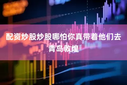 配资炒股炒股哪怕你真带着他们去青岛敦煌