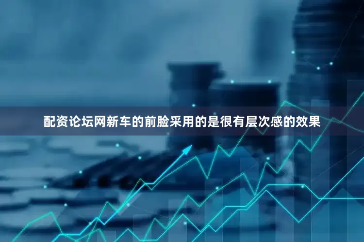 配资论坛网新车的前脸采用的是很有层次感的效果