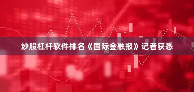 炒股杠杆软件排名《国际金融报》记者获悉