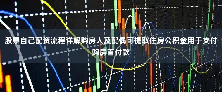 股票自己配资流程详解购房人及配偶可提取住房公积金用于支付购房首付款