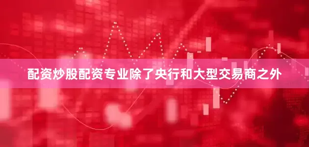配资炒股配资专业除了央行和大型交易商之外