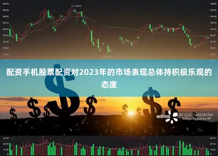 配资手机股票配资对2023年的市场表现总体持积极乐观的态度