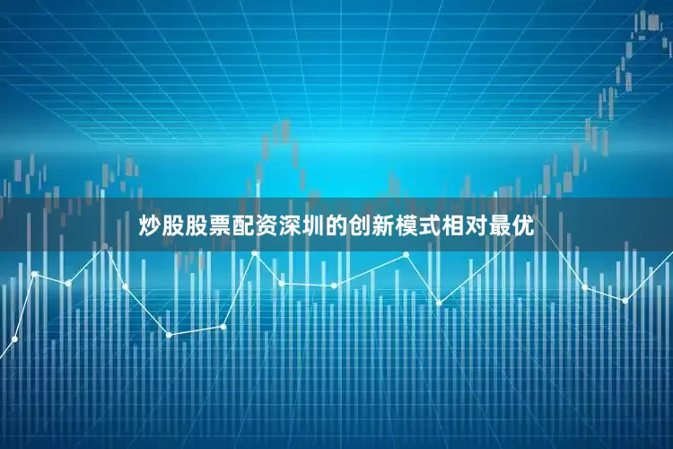炒股股票配资深圳的创新模式相对最优