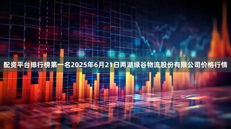 配资平台排行榜第一名2025年6月21日两湖绿谷物流股份有限公司价格行情