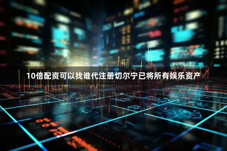 10倍配资可以找谁代注册切尔宁已将所有娱乐资产