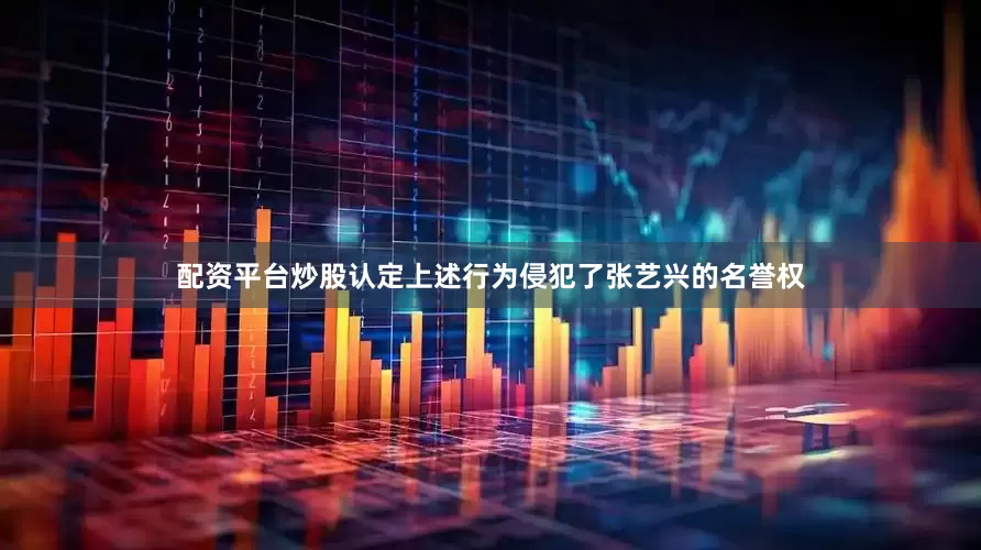配资平台炒股认定上述行为侵犯了张艺兴的名誉权