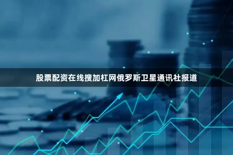 股票配资在线搜加杠网俄罗斯卫星通讯社报道