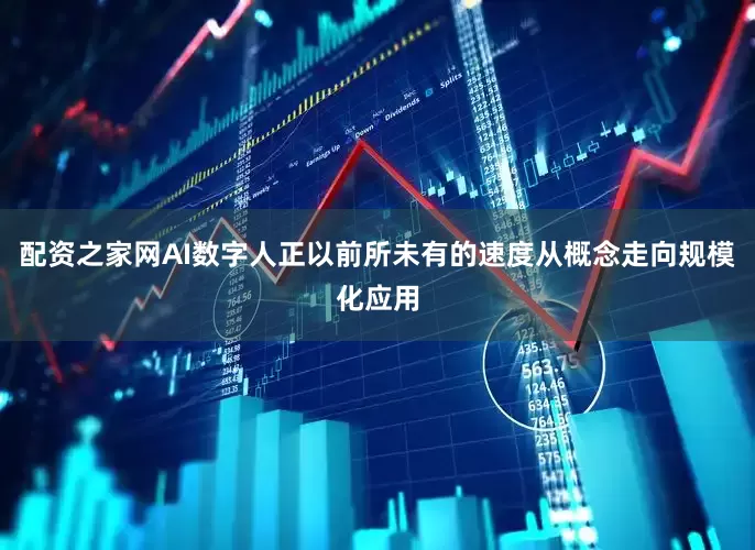 配资之家网AI数字人正以前所未有的速度从概念走向规模化应用