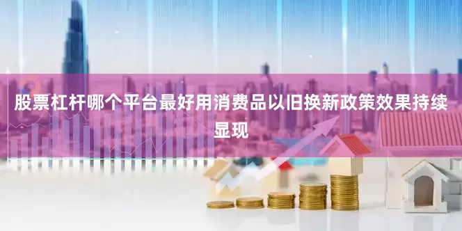 股票杠杆哪个平台最好用消费品以旧换新政策效果持续显现