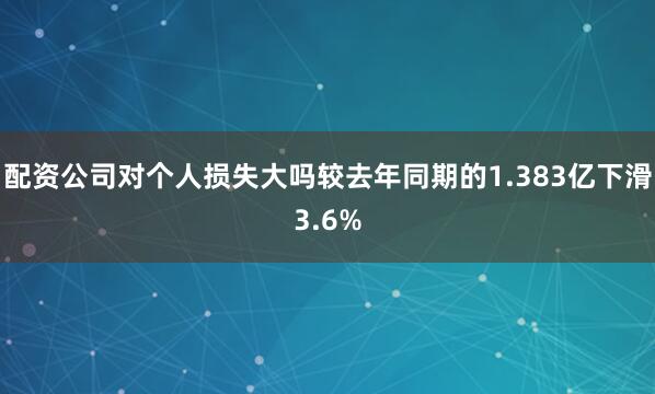 配资公司对个人损失大吗较去年同期的1.383亿下滑3.6%