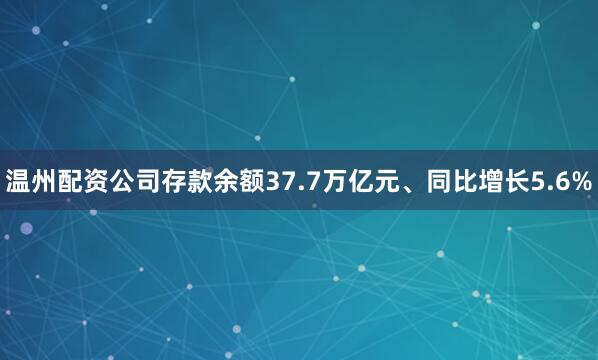 温州配资公司存款余额37.7万亿元、同比增长5.6%