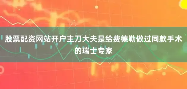 股票配资网站开户主刀大夫是给费德勒做过同款手术的瑞士专家