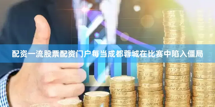 配资一流股票配资门户每当成都蓉城在比赛中陷入僵局