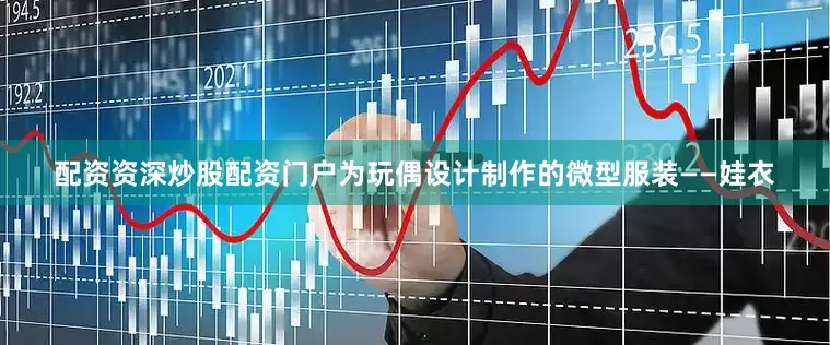 配资资深炒股配资门户为玩偶设计制作的微型服装——娃衣