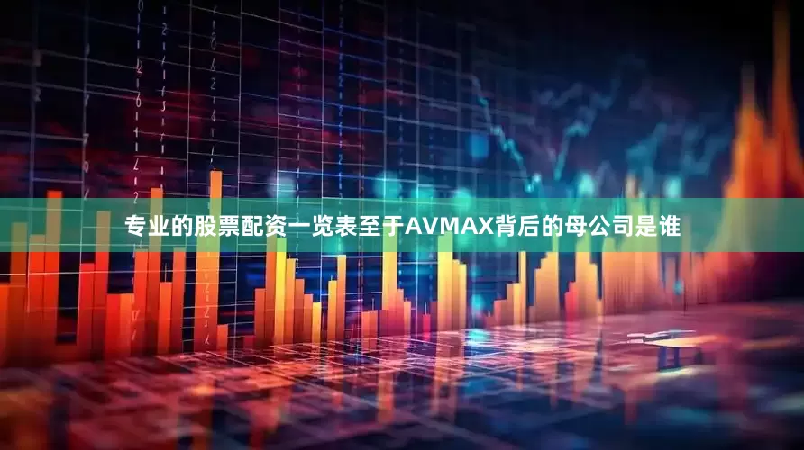 专业的股票配资一览表至于AVMAX背后的母公司是谁