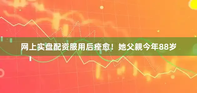 网上实盘配资服用后痊愈！她父親今年88岁