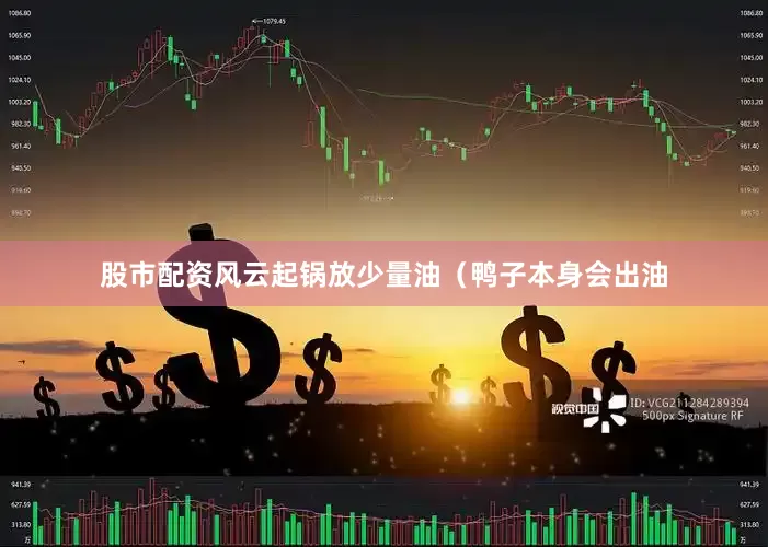 股市配资风云起锅放少量油（鸭子本身会出油
