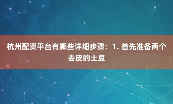 杭州配资平台有哪些详细步骤：1. 首先准备两个去皮的土豆