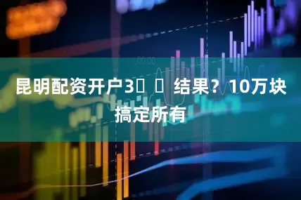 昆明配资开户3️⃣结果？10万块搞定所有