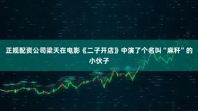 正规配资公司梁天在电影《二子开店》中演了个名叫“麻秆”的小伙子