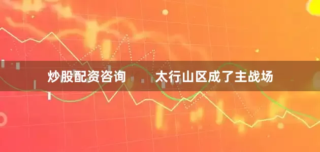 炒股配资咨询        太行山区成了主战场