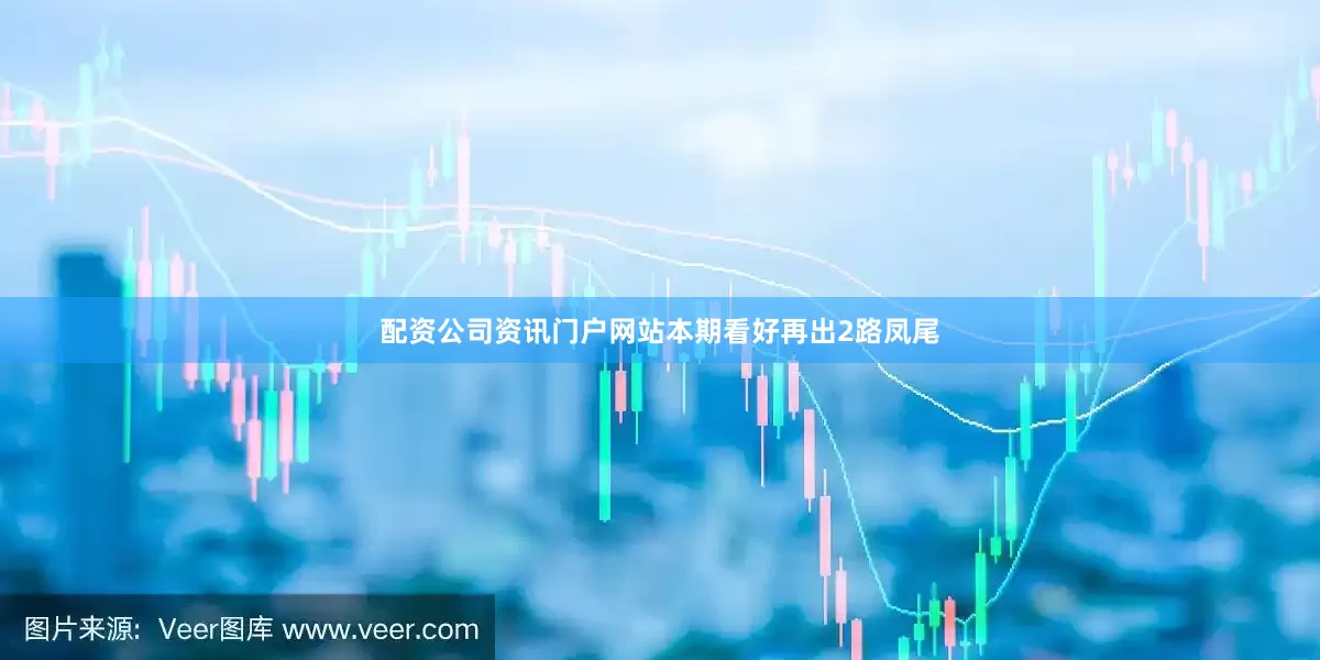配资公司资讯门户网站本期看好再出2路凤尾