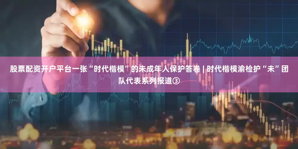 股票配资开户平台一张“时代楷模”的未成年人保护答卷 | 时代楷模渝检护“未”团队代表系列报道③
