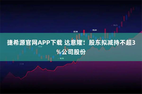 捷希源官网APP下载 达意隆：股东拟减持不超3%公司股份