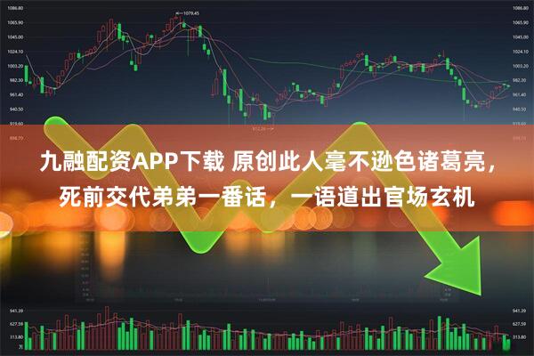 九融配资APP下载 原创此人毫不逊色诸葛亮，死前交代弟弟一番话，一语道出官场玄机