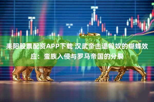 耒阳股票配资APP下载 汉武帝击退匈奴的蝴蝶效应：蛮族入侵与罗马帝国的分裂