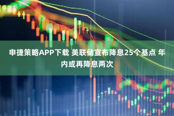 申捷策略APP下载 美联储宣布降息25个基点 年内或再降息两次