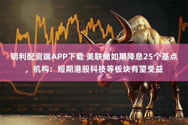 明利配资端APP下载 美联储如期降息25个基点,机构:短期港股科技等板块有望受益