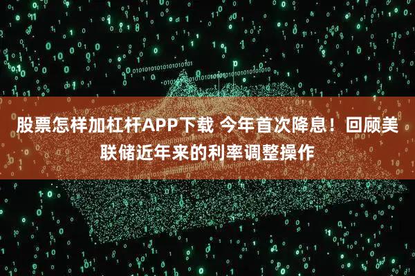 股票怎样加杠杆APP下载 今年首次降息！回顾美联储近年来的利率调整操作