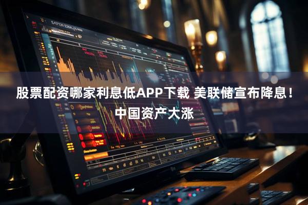 股票配资哪家利息低APP下载 美联储宣布降息！中国资产大涨