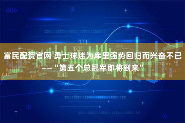 富民配资官网 勇士球迷为库里强势回归而兴奋不已——“第五个总冠军即将到来”