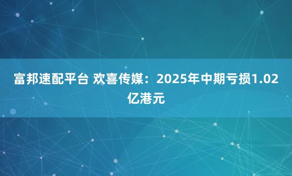 富邦速配平台 欢喜传媒：2025年中期亏损1.02亿港元