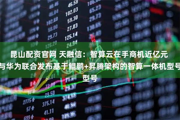 昆山配资官网 天融信：智算云在手商机近亿元 与华为联合发布基于鲲鹏+昇腾架构的智算一体机型号
