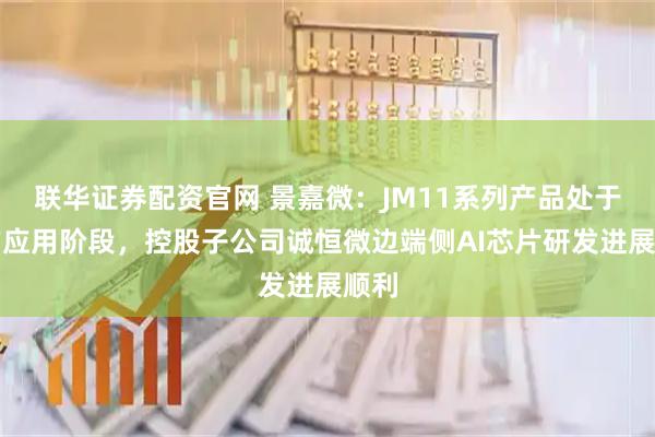 联华证券配资官网 景嘉微：JM11系列产品处于推广应用阶段，控股子公司诚恒微边端侧AI芯片研发进展顺利