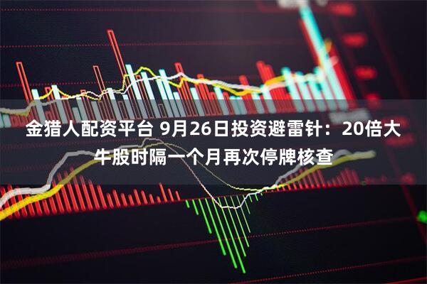 金猎人配资平台 9月26日投资避雷针：20倍大牛股时隔一个月再次停牌核查