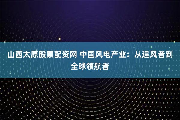 山西太原股票配资网 中国风电产业：从追风者到全球领航者