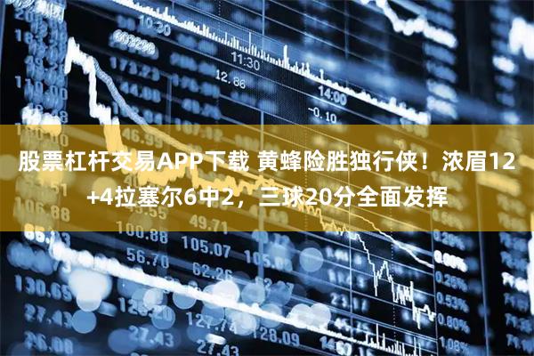 股票杠杆交易APP下载 黄蜂险胜独行侠！浓眉12+4拉塞尔6中2，三球20分全面发挥