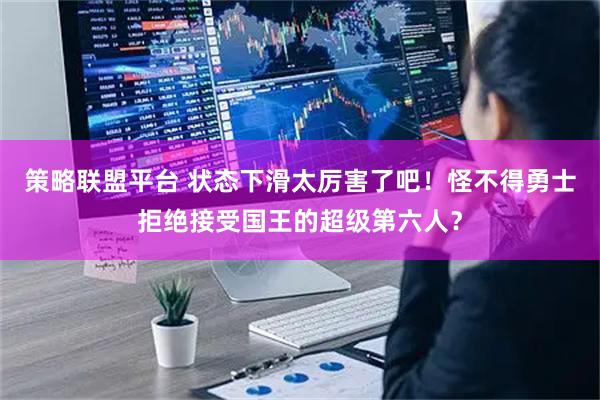 策略联盟平台 状态下滑太厉害了吧！怪不得勇士拒绝接受国王的超级第六人？