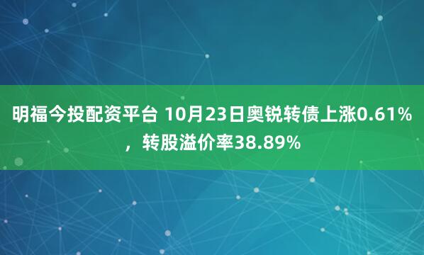 明福今投配资平台 10月23日奥锐转债上涨0.61%，转股溢价率38.89%