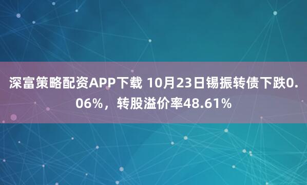 深富策略配资APP下载 10月23日锡振转债下跌0.06%，转股溢价率48.61%