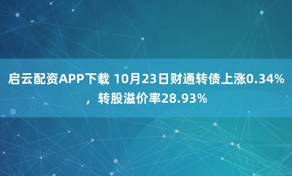 启云配资APP下载 10月23日财通转债上涨0.34%，转股溢价率28.93%
