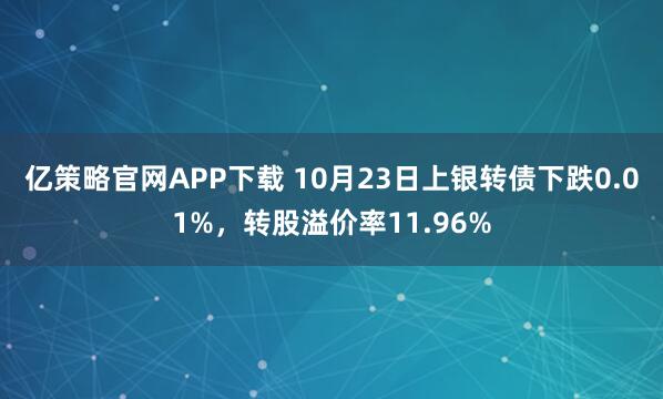 亿策略官网APP下载 10月23日上银转债下跌0.01%，转股溢价率11.96%